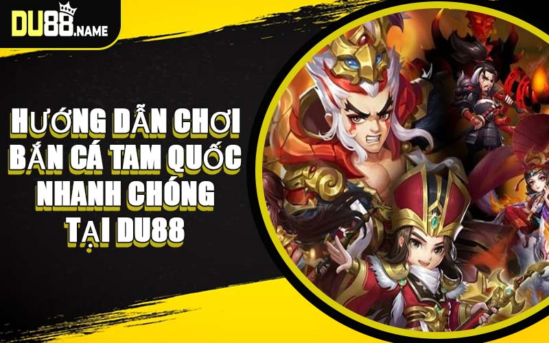Hướng Dẫn Chơi Bắn Cá Tam Quốc Nhanh Chóng Tại DU88