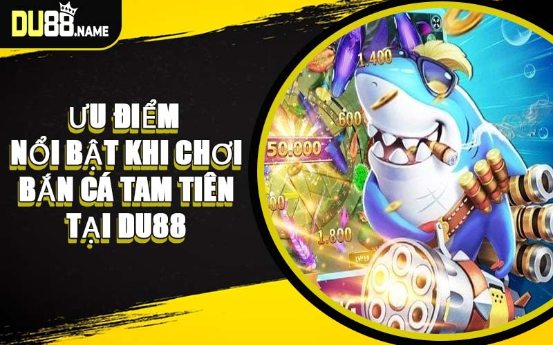 Ưu Điểm Nổi Bật Khi Chơi Bắn Cá Tam Tiên Tại DU88